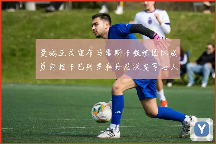 曼城正式宣布马雷斯卡教练团队成员包括卡巴列罗和丹尼沃克等七人加入